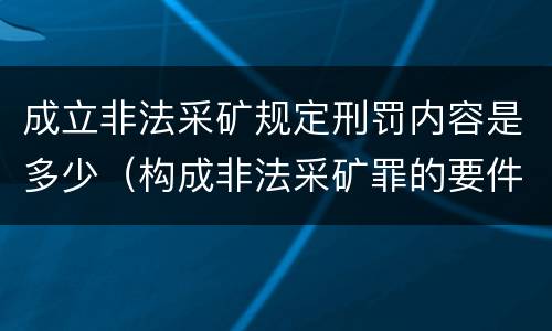 成立非法采矿规定刑罚内容是多少（构成非法采矿罪的要件）