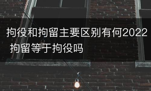 拘役和拘留主要区别有何2022 拘留等于拘役吗