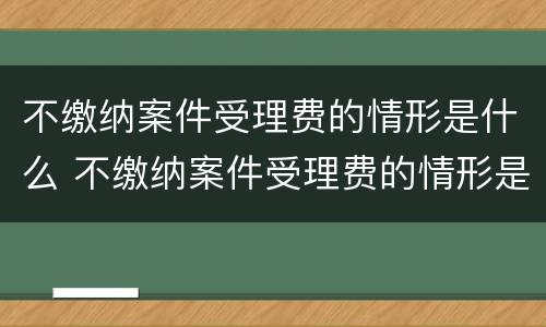 不缴纳案件受理费的情形是什么 不缴纳案件受理费的情形是什么呢