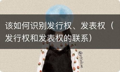 该如何识别发行权、发表权（发行权和发表权的联系）