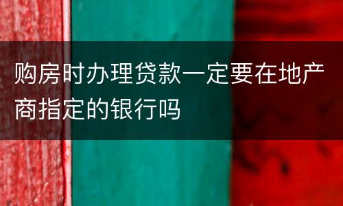 购房时办理贷款一定要在地产商指定的银行吗