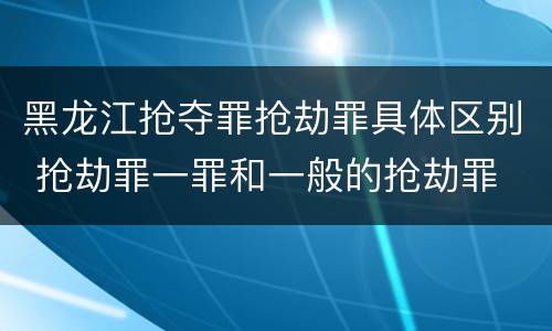 黑龙江抢夺罪抢劫罪具体区别 抢劫罪一罪和一般的抢劫罪