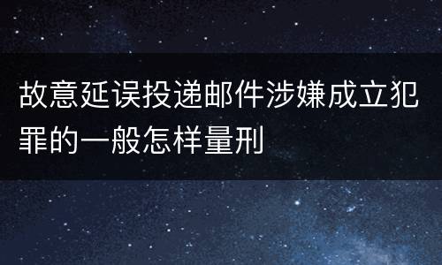 故意延误投递邮件涉嫌成立犯罪的一般怎样量刑