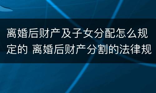 离婚后财产及子女分配怎么规定的 离婚后财产分割的法律规定