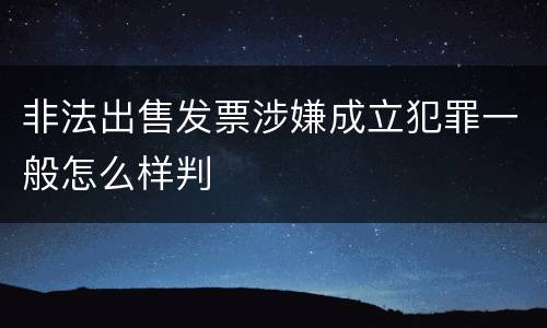 非法出售发票涉嫌成立犯罪一般怎么样判