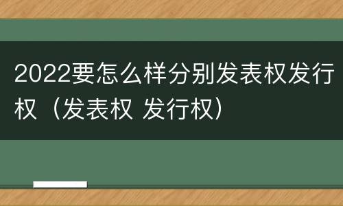 2022要怎么样分别发表权发行权（发表权 发行权）