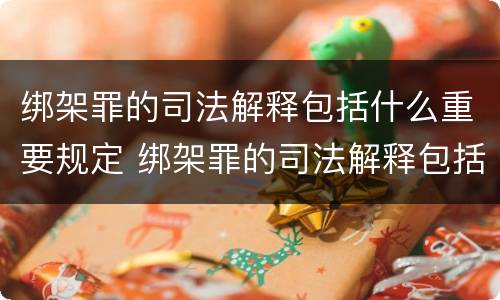绑架罪的司法解释包括什么重要规定 绑架罪的司法解释包括什么重要规定和规定