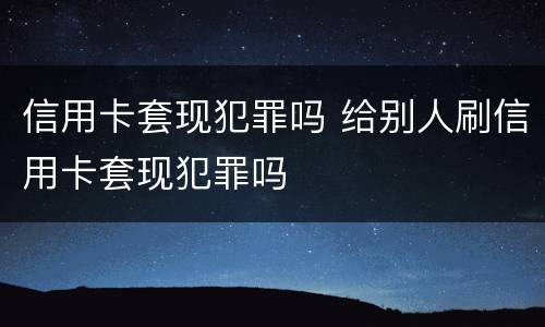 信用卡套现犯罪吗 给别人刷信用卡套现犯罪吗