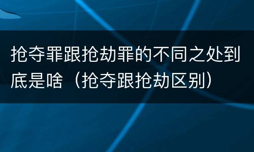 抢夺罪跟抢劫罪的不同之处到底是啥（抢夺跟抢劫区别）