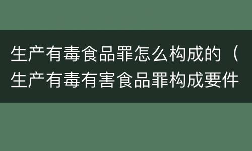 生产有毒食品罪怎么构成的（生产有毒有害食品罪构成要件）