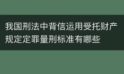 我国刑法中背信运用受托财产规定定罪量刑标准有哪些