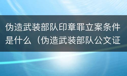 伪造武装部队印章罪立案条件是什么（伪造武装部队公文证件印章罪司法解释）