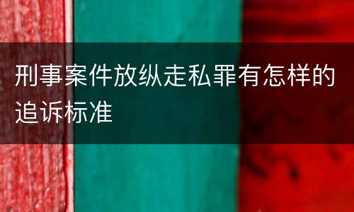 刑事案件放纵走私罪有怎样的追诉标准