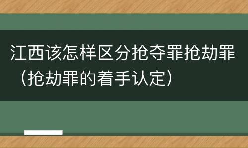 江西该怎样区分抢夺罪抢劫罪（抢劫罪的着手认定）