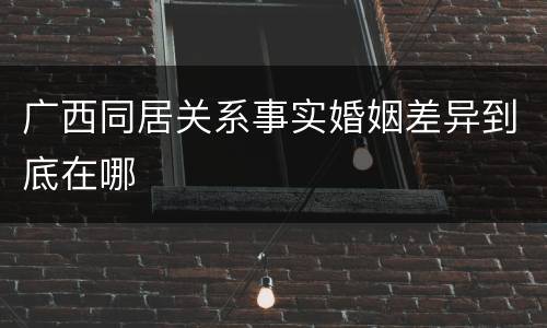 广西同居关系事实婚姻差异到底在哪