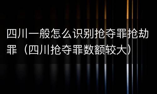 四川一般怎么识别抢夺罪抢劫罪（四川抢夺罪数额较大）