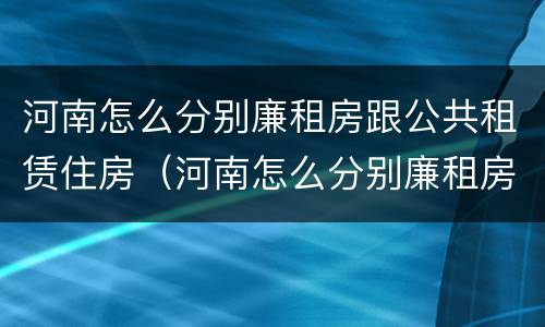 河南怎么分别廉租房跟公共租赁住房（河南怎么分别廉租房跟公共租赁住房的区别）