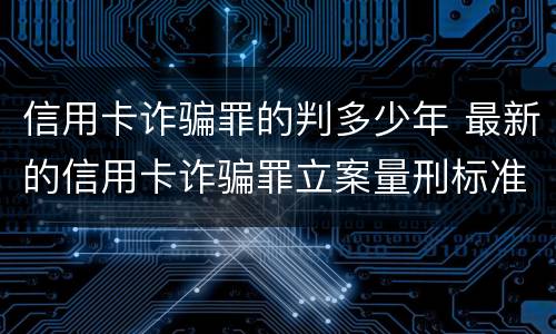 信用卡诈骗罪的判多少年 最新的信用卡诈骗罪立案量刑标准