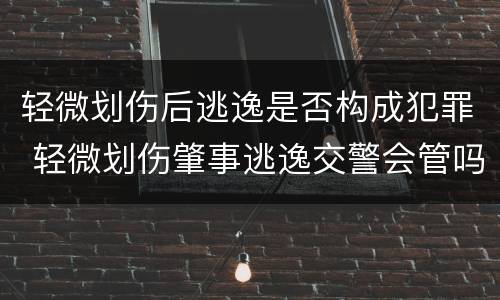 轻微划伤后逃逸是否构成犯罪 轻微划伤肇事逃逸交警会管吗