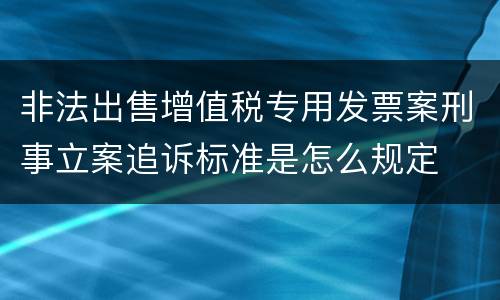 非法出售增值税专用发票案刑事立案追诉标准是怎么规定