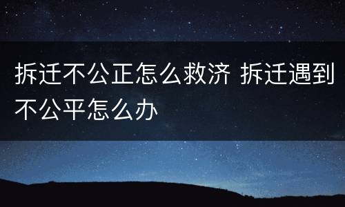 拆迁不公正怎么救济 拆迁遇到不公平怎么办