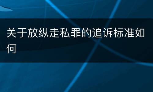 关于放纵走私罪的追诉标准如何