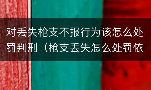 对丢失枪支不报行为该怎么处罚判刑（枪支丢失怎么处罚依据）