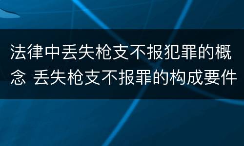 法律中丢失枪支不报犯罪的概念 丢失枪支不报罪的构成要件