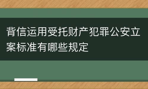 背信运用受托财产犯罪公安立案标准有哪些规定