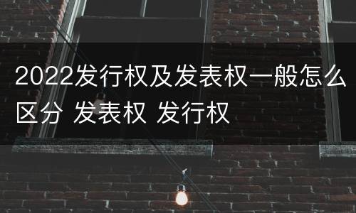 2022发行权及发表权一般怎么区分 发表权 发行权