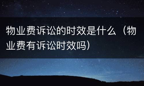 物业费诉讼的时效是什么（物业费有诉讼时效吗）
