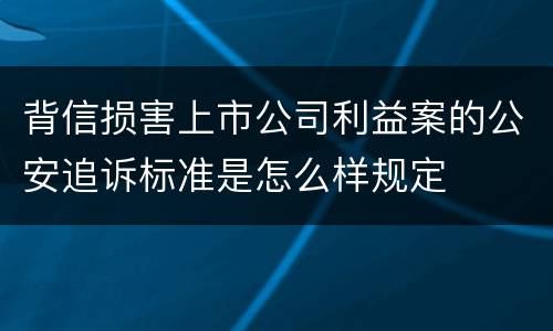 背信损害上市公司利益案的公安追诉标准是怎么样规定