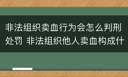 非法组织卖血行为会怎么判刑处罚 非法组织他人卖血构成什么罪