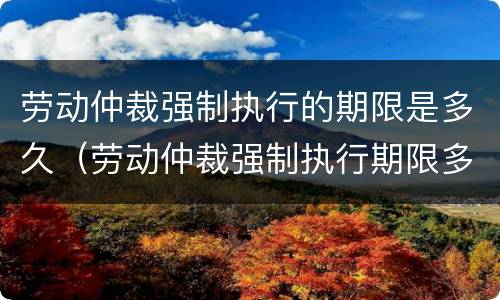 劳动仲裁强制执行的期限是多久（劳动仲裁强制执行期限多长）