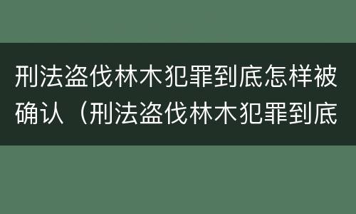 刑法盗伐林木犯罪到底怎样被确认（刑法盗伐林木犯罪到底怎样被确认的）