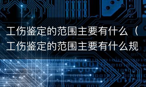 工伤鉴定的范围主要有什么（工伤鉴定的范围主要有什么规定）