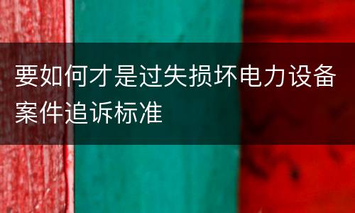 要如何才是过失损坏电力设备案件追诉标准
