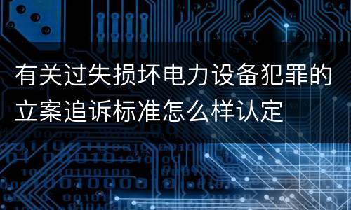 有关过失损坏电力设备犯罪的立案追诉标准怎么样认定