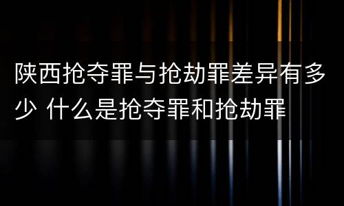 陕西抢夺罪与抢劫罪差异有多少 什么是抢夺罪和抢劫罪