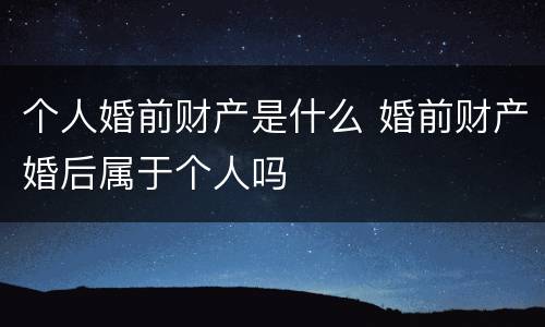 个人婚前财产是什么 婚前财产婚后属于个人吗