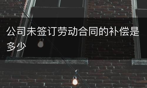 公司未签订劳动合同的补偿是多少