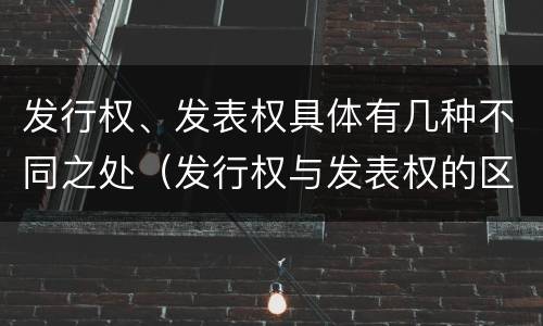 发行权、发表权具体有几种不同之处（发行权与发表权的区别）