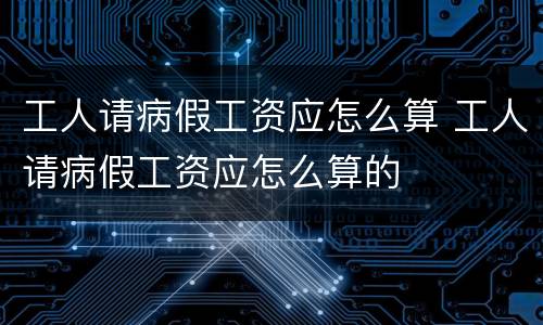 工人请病假工资应怎么算 工人请病假工资应怎么算的