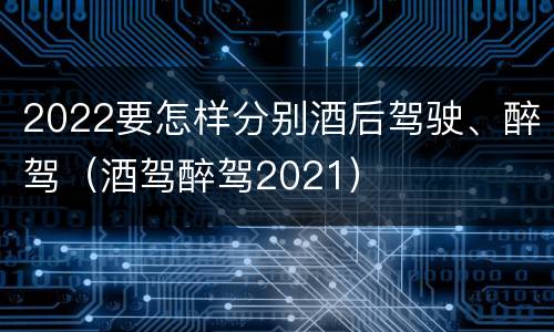 2022要怎样分别酒后驾驶、醉驾（酒驾醉驾2021）
