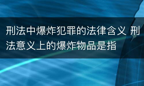 刑法中爆炸犯罪的法律含义 刑法意义上的爆炸物品是指