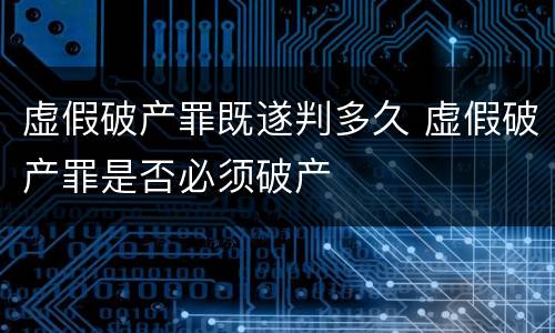 虚假破产罪既遂判多久 虚假破产罪是否必须破产