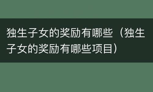独生子女的奖励有哪些（独生子女的奖励有哪些项目）