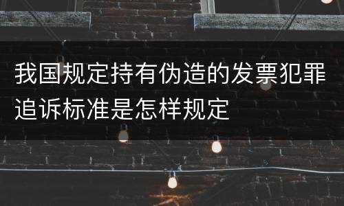 我国规定持有伪造的发票犯罪追诉标准是怎样规定