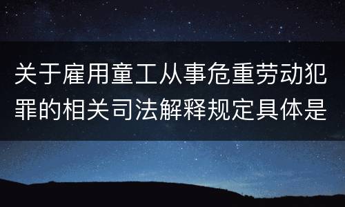 关于雇用童工从事危重劳动犯罪的相关司法解释规定具体是什么