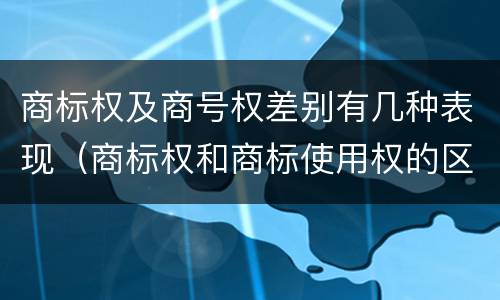 商标权及商号权差别有几种表现（商标权和商标使用权的区别）